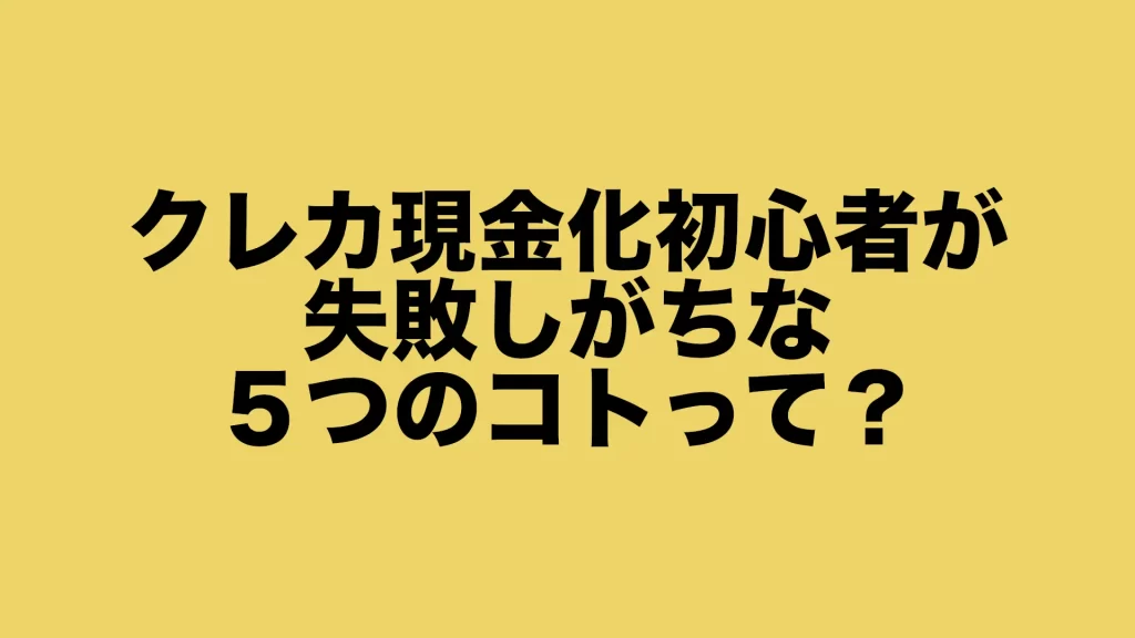 クレカ現金化初心者が失敗しがちな5つのコトって？